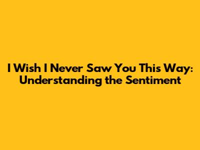 I Wish I Never Saw You This Way: Understanding the Sentiment