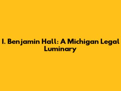 I. Benjamin Hall: A Michigan Legal Luminary