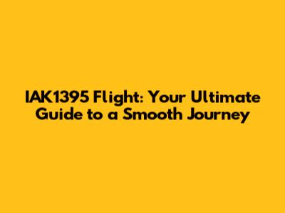 IAK1395 Flight: Your Ultimate Guide to a Smooth Journey