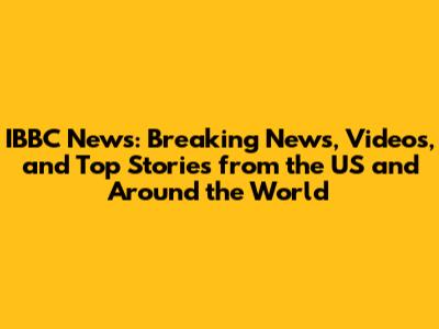 IBBC News: Breaking News, Videos, and Top Stories from the US and Around the World