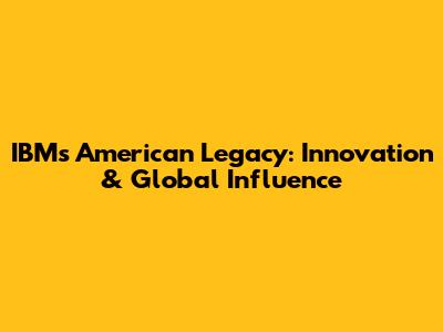 IBM's American Legacy: Innovation & Global Influence