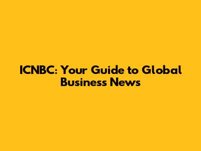 ICNBC: Your Guide to Global Business News