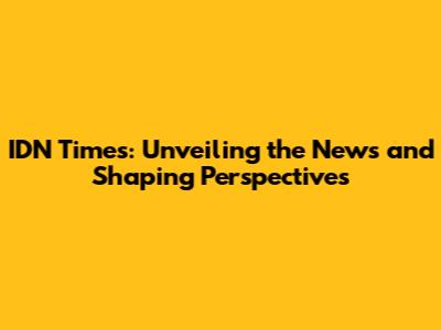 IDN Times: Unveiling the News and Shaping Perspectives