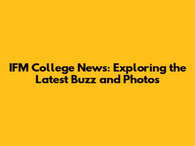IFM College News: Exploring the Latest Buzz and Photos