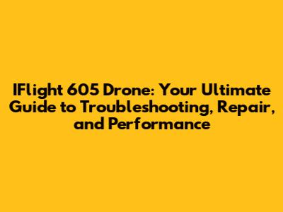 IFlight 605 Drone: Your Ultimate Guide to Troubleshooting, Repair, and Performance