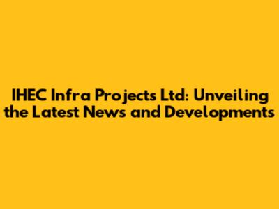 IHEC Infra Projects Ltd: Unveiling the Latest News and Developments