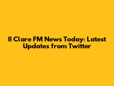 II Clare FM News Today: Latest Updates from Twitter