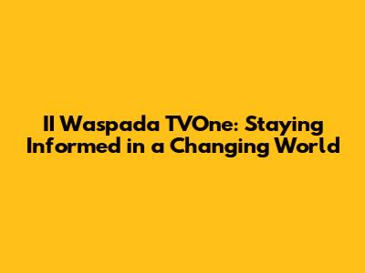 II Waspada TVOne: Staying Informed in a Changing World