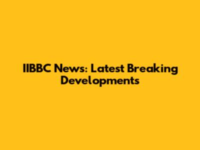 IIBBC News: Latest Breaking Developments