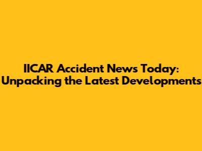 IICAR Accident News Today: Unpacking the Latest Developments