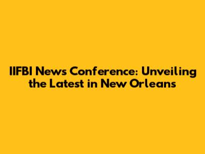 IIFBI News Conference: Unveiling the Latest in New Orleans