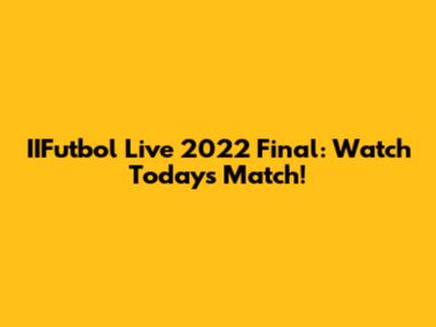 IIFutbol Live 2022 Final: Watch Today's Match!