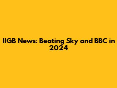 IIGB News: Beating Sky and BBC in 2024