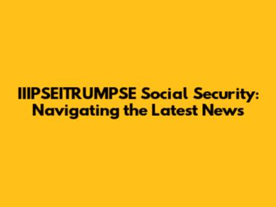 IIIPSEITRUMPSE Social Security: Navigating the Latest News