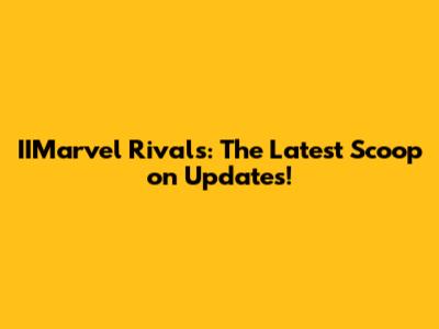 IIMarvel Rivals: The Latest Scoop on Updates!
