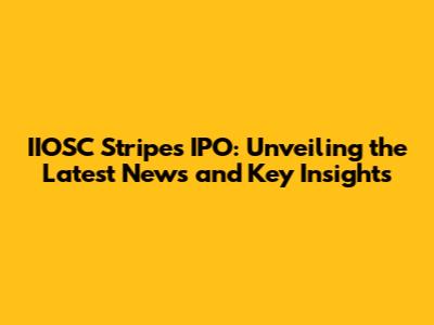IIOSC Stripes IPO: Unveiling the Latest News and Key Insights