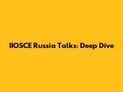 IIOSCE Russia Talks: Deep Dive