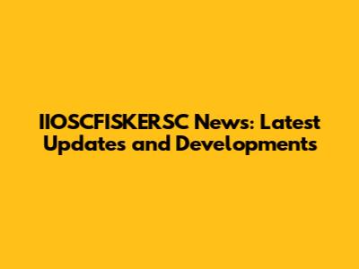IIOSCFISKERSC News: Latest Updates and Developments
