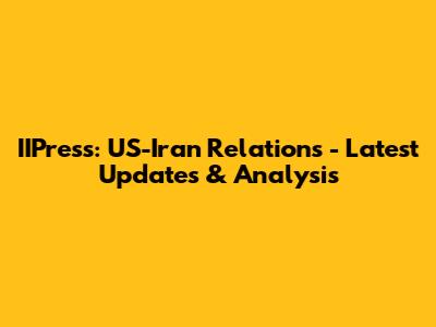 IIPress: US-Iran Relations - Latest Updates & Analysis