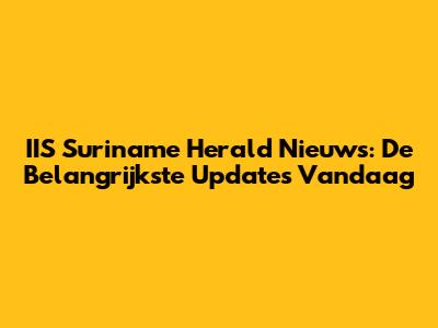 IIS Suriname Herald Nieuws: De Belangrijkste Updates Vandaag