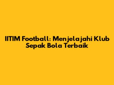 IITIM Football: Menjelajahi Klub Sepak Bola Terbaik