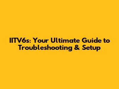 IITV6s: Your Ultimate Guide to Troubleshooting & Setup