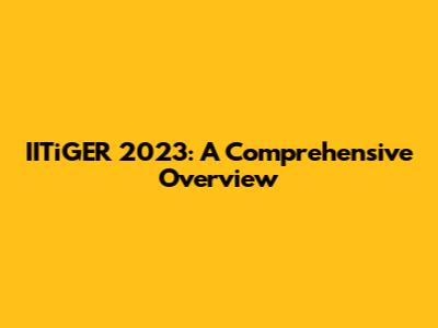 IITiGER 2023: A Comprehensive Overview