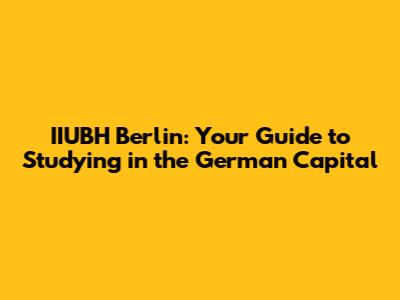 IIUBH Berlin: Your Guide to Studying in the German Capital