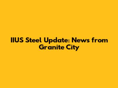 IIUS Steel Update: News from Granite City