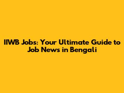 IIWB Jobs: Your Ultimate Guide to Job News in Bengali
