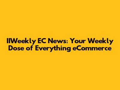 IIWeekly EC News: Your Weekly Dose of Everything eCommerce