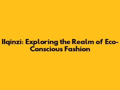 IIqinzi: Exploring the Realm of Eco-Conscious Fashion
