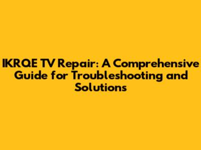 IKRQE TV Repair: A Comprehensive Guide for Troubleshooting and Solutions