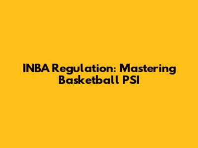 INBA Regulation: Mastering Basketball PSI