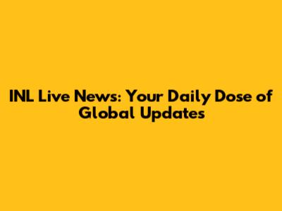 INL Live News: Your Daily Dose of Global Updates