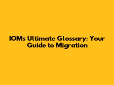 IOM's Ultimate Glossary: Your Guide to Migration
