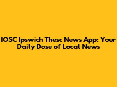 IOSC Ipswich Thesc News App: Your Daily Dose of Local News