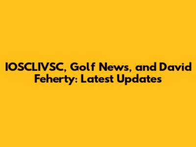 IOSCLIVSC, Golf News, and David Feherty: Latest Updates