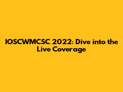 IOSCWMCSC 2022: Dive into the Live Coverage