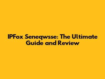 IPFox Seneqwsse: The Ultimate Guide and Review