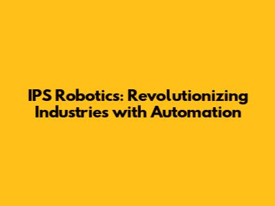 IPS Robotics: Revolutionizing Industries with Automation