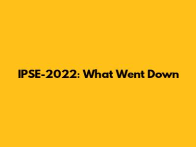 IPSE-2022: What Went Down