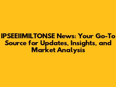 IPSEEIIMILTONSE News: Your Go-To Source for Updates, Insights, and Market Analysis