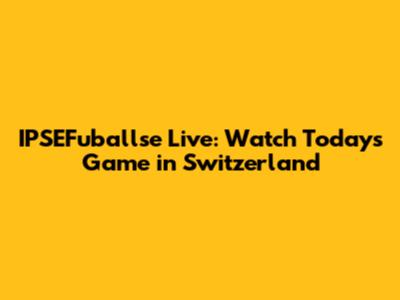 IPSEFuballse Live: Watch Today's Game in Switzerland