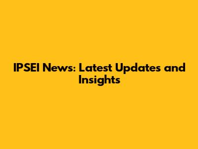 IPSEI News: Latest Updates and Insights