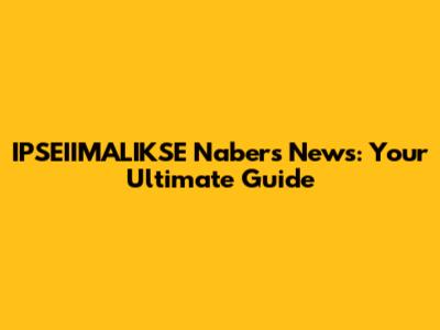 IPSEIIMALIKSE Nabers News: Your Ultimate Guide
