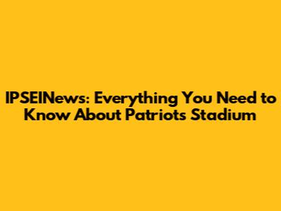 IPSEINews: Everything You Need to Know About Patriots Stadium