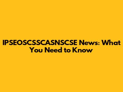 IPSEOSCSSCASNSCSE News: What You Need to Know