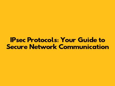 IPsec Protocols: Your Guide to Secure Network Communication