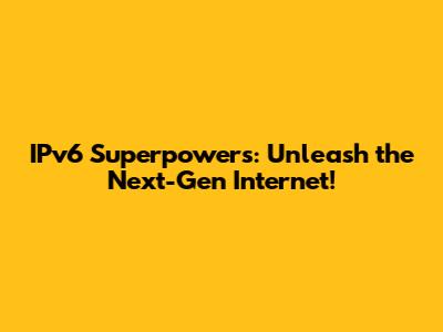 IPv6 Superpowers: Unleash the Next-Gen Internet!